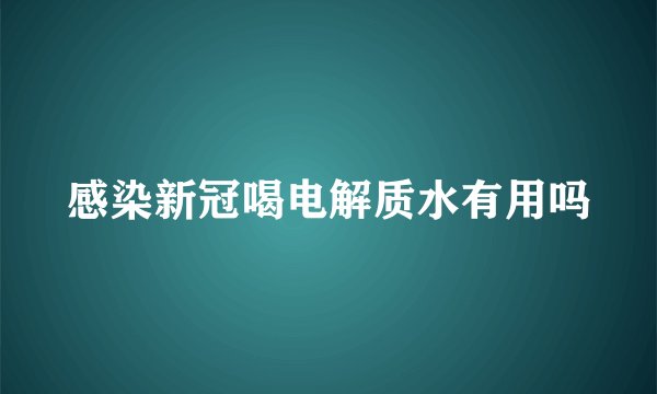 感染新冠喝电解质水有用吗