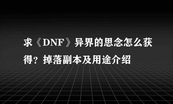 求《DNF》异界的思念怎么获得？掉落副本及用途介绍