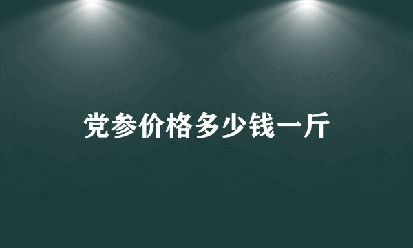 党参价格多少钱一斤