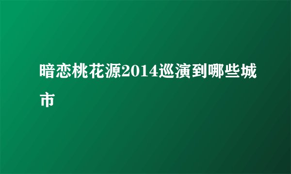 暗恋桃花源2014巡演到哪些城市