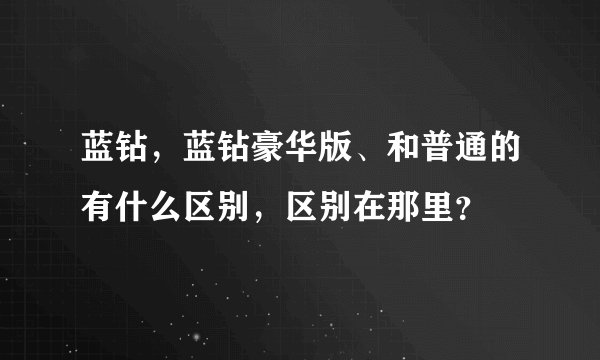 蓝钻，蓝钻豪华版、和普通的有什么区别，区别在那里？
