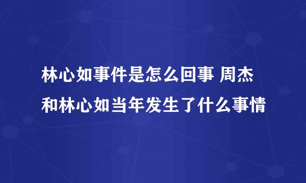 林心如事件是怎么回事 周杰和林心如当年发生了什么事情