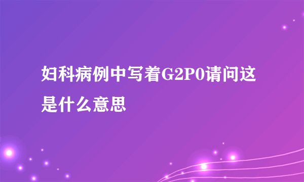 妇科病例中写着G2P0请问这是什么意思