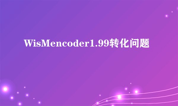 WisMencoder1.99转化问题
