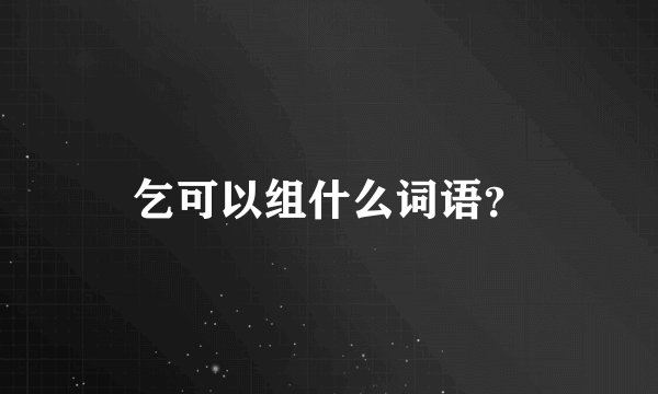 乞可以组什么词语？