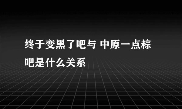 终于变黑了吧与 中原一点粽 吧是什么关系