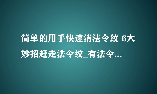 简单的用手快速消法令纹 6大妙招赶走法令纹_有法令纹，4个步骤轻松去除_五个方法快速消除法令纹窘态