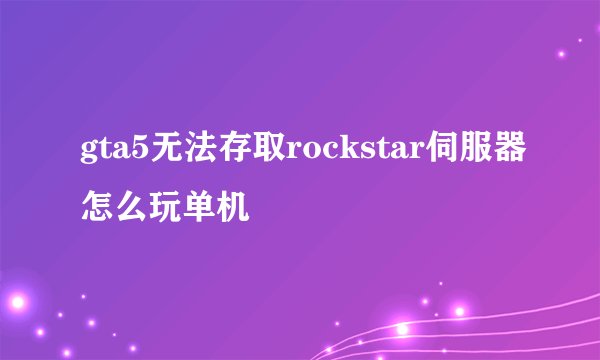 gta5无法存取rockstar伺服器怎么玩单机