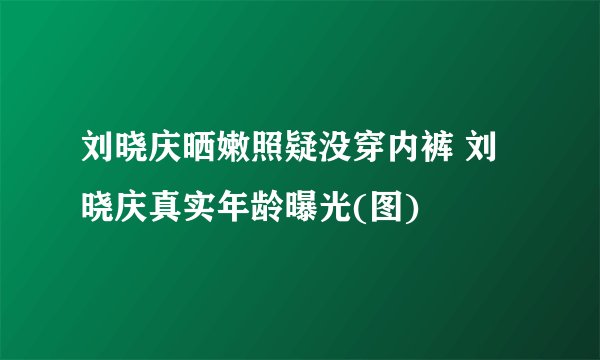 刘晓庆晒嫩照疑没穿内裤 刘晓庆真实年龄曝光(图)