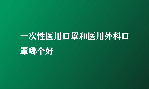 一次性医用口罩和医用外科口罩哪个好