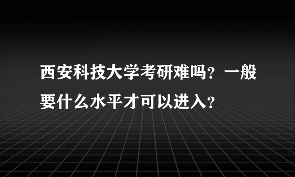 西安科技大学考研难吗？一般要什么水平才可以进入？