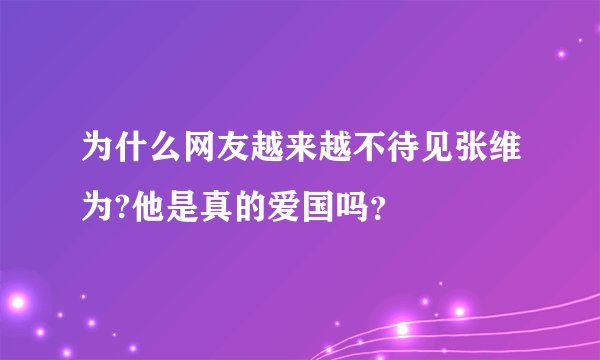为什么网友越来越不待见张维为?他是真的爱国吗？