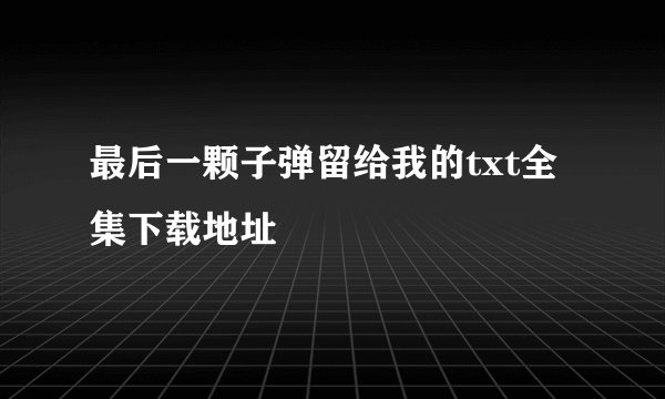 最后一颗子弹留给我的txt全集下载地址