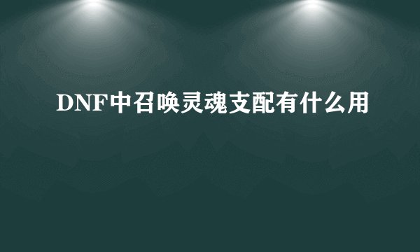 DNF中召唤灵魂支配有什么用