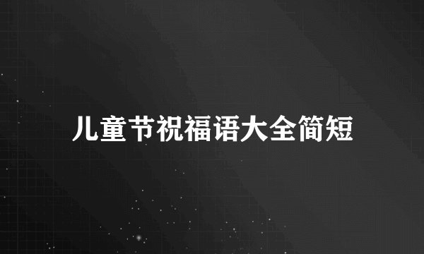 儿童节祝福语大全简短