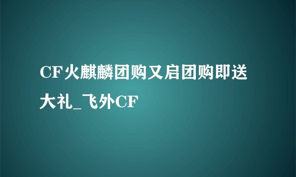 CF火麒麟团购又启团购即送大礼_飞外CF