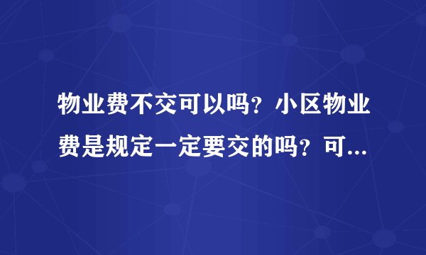 物业费不交可以吗?小区物业费是规定一定要交的吗?可不可以不交物业费?