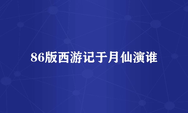 86版西游记于月仙演谁