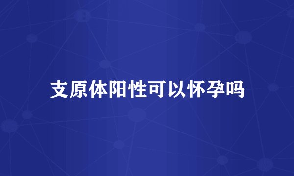 支原体阳性可以怀孕吗