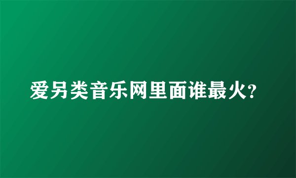 爱另类音乐网里面谁最火？