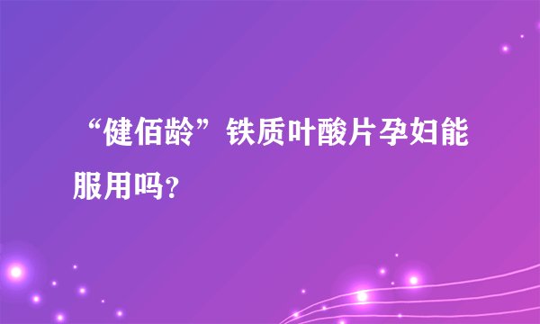 “健佰龄”铁质叶酸片孕妇能服用吗？