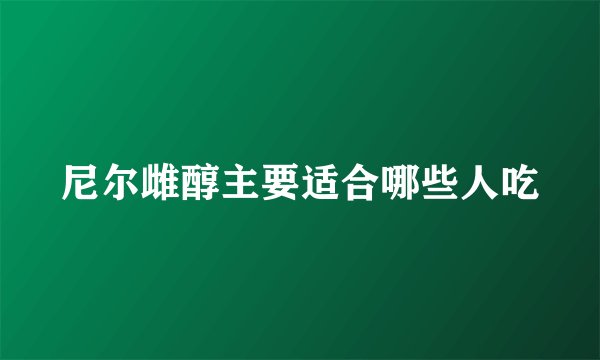 尼尔雌醇主要适合哪些人吃