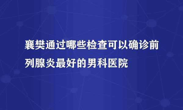 襄樊通过哪些检查可以确诊前列腺炎最好的男科医院