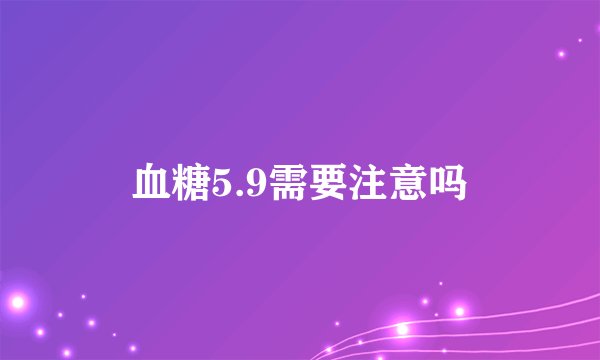 血糖5.9需要注意吗