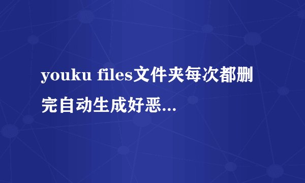 youku files文件夹每次都删完自动生成好恶心怎么处理?