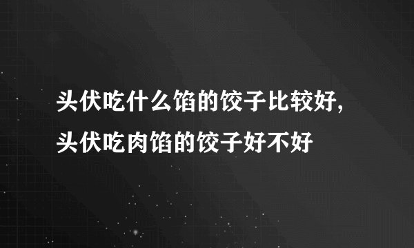 头伏吃什么馅的饺子比较好,头伏吃肉馅的饺子好不好