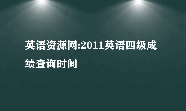 英语资源网:2011英语四级成绩查询时间