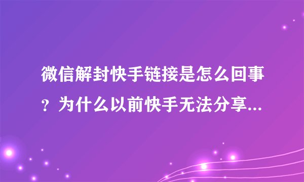 微信解封快手链接是怎么回事？为什么以前快手无法分享到朋友圈？