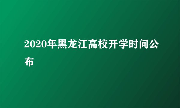 2020年黑龙江高校开学时间公布