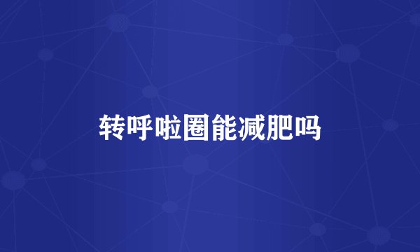 转呼啦圈能减肥吗