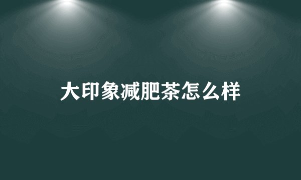 大印象减肥茶怎么样