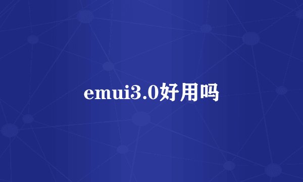 emui3.0好用吗
