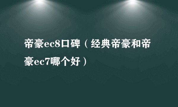 帝豪ec8口碑(经典帝豪和帝豪ec7哪个好)