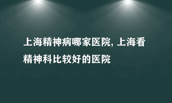 上海精神病哪家医院, 上海看精神科比较好的医院