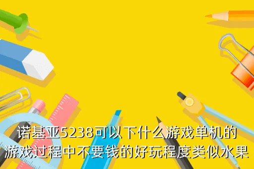 诺基亚5238游戏，谁能介绍一些诺基亚5238机型的游戏要特别好玩的求精不求多 当