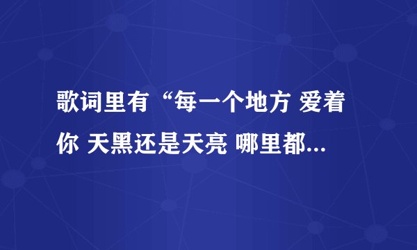歌词里有“每一个地方 爱着你 天黑还是天亮 哪里都一样”的歌曲名字叫什么?