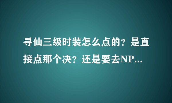 寻仙三级时装怎么点的？是直接点那个决？还是要去NPC那里点啊？具体点！