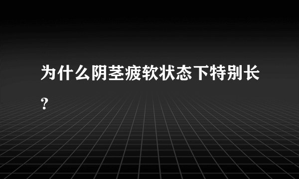 为什么阴茎疲软状态下特别长？