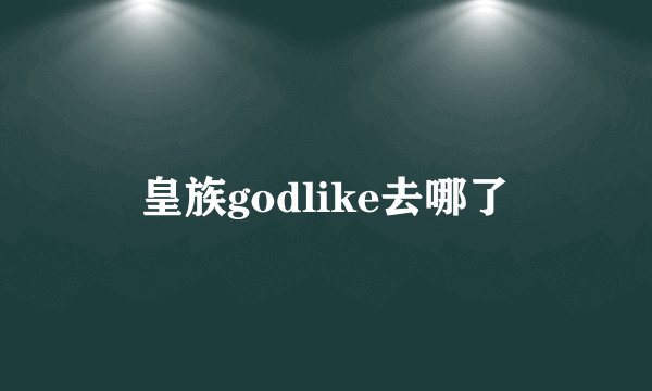 皇族godlike去哪了