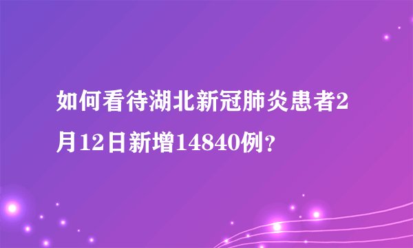 如何看待湖北新冠肺炎患者2月12日新增14840例？