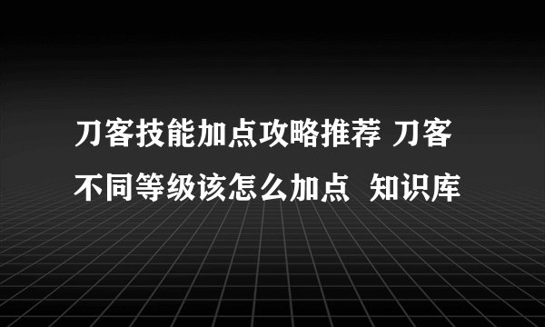 刀客技能加点攻略推荐 刀客不同等级该怎么加点  知识库