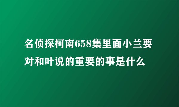 名侦探柯南658集里面小兰要对和叶说的重要的事是什么