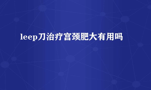 leep刀治疗宫颈肥大有用吗
