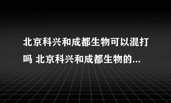 北京科兴和成都生物可以混打吗 北京科兴和成都生物的区别是什么