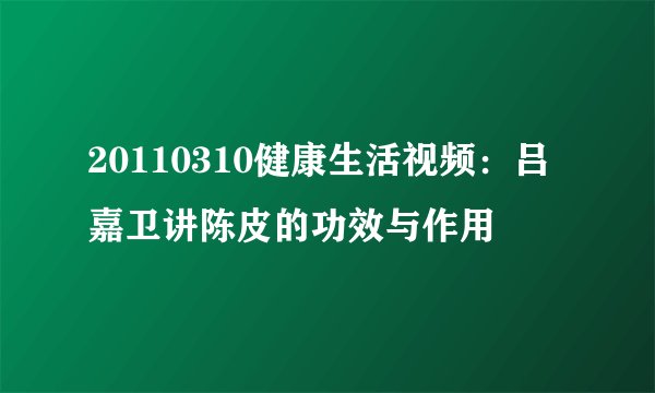 20110310健康生活视频：吕嘉卫讲陈皮的功效与作用