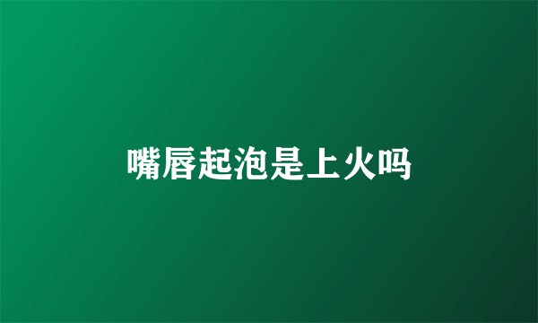 嘴唇起泡是上火吗